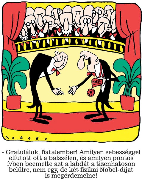 - Gratulálok, fiatalember! Amilyen sebességgel elfutott ott a bal szélen, és amilyen pontos ívben beemelte azt a labdát a tizenhatoson belülre, nem egy, de két fizikai Nobel-díjat is megérdemelne! 