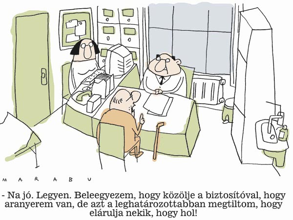 - Na jó. Legyen. Beleegyezem, hogy közölje a biztosítóval, hogy aranyerem van, de azt a leghatározottabban megtiltom, hogy, elárulja nekik, hogy hol