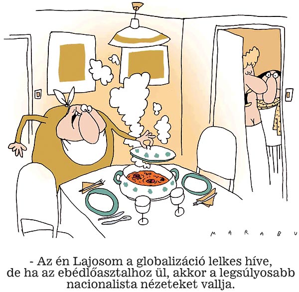 - Az én Lajosom a globalizáció lelkes híve, de ha az ebédlõasztalhoz ül, akkor a legsúlyosabb nacionalista nézeteket vallja