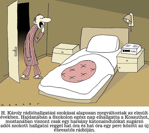 H. Károly rádióhallgatási szokásai alaposan megváltoztak az elmúlt években. Hajdanában a Szokolon egész nap elhallgatta a Kossuthot, mostanában viszont csak egy harsány katonaindulókat sugárzó adót szokott hallgatni reggel hat óra és hat óra egy perc