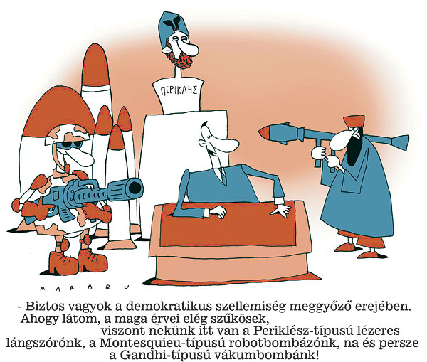 - Biztos vagyok a demokratikus szellemiség meggyőző erejében. Ahogy látom, a maga érvei elég szűkösek, viszont nekünk itt van a Periklész típusú lézeres lángszórónk, a Montesquieu típusú robotbombázónk, na és persze a Gandhi típusú vákuumbombánk!