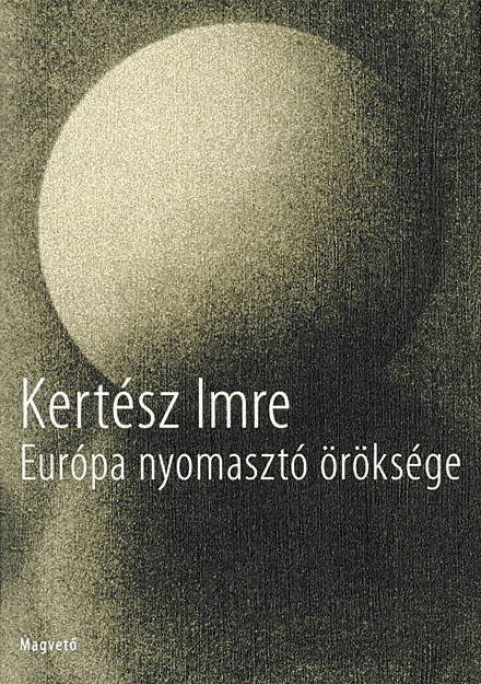 Kertész Imre: Európa nyomasztó öröksége, Magvető, 460 oldal